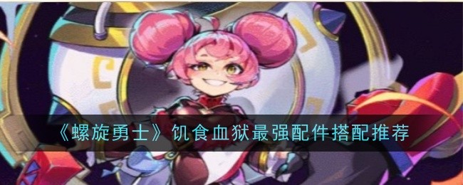 《螺旋勇士》饥食血狱最强配件搭配推荐